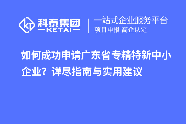 如何成功申請廣東省<a href=http://m.xjsygy.com/fuwu/zhuanjingtexin.html target=_blank class=infotextkey>專精特新中小企業</a>?詳盡指南與實用建議