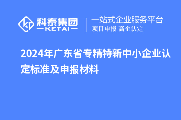 2024年廣東省<a href=http://m.xjsygy.com/fuwu/zhuanjingtexin.html target=_blank class=infotextkey>專精特新中小企業</a>認定標準及申報材料