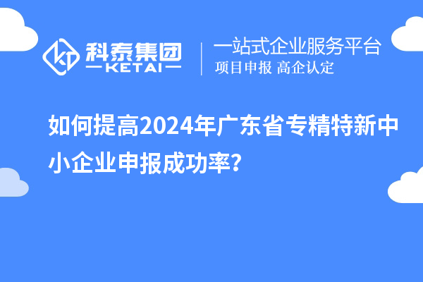 如何提高2024年廣東省<a href=http://m.xjsygy.com/fuwu/zhuanjingtexin.html target=_blank class=infotextkey>專精特新中小企業(yè)</a>申報成功率？