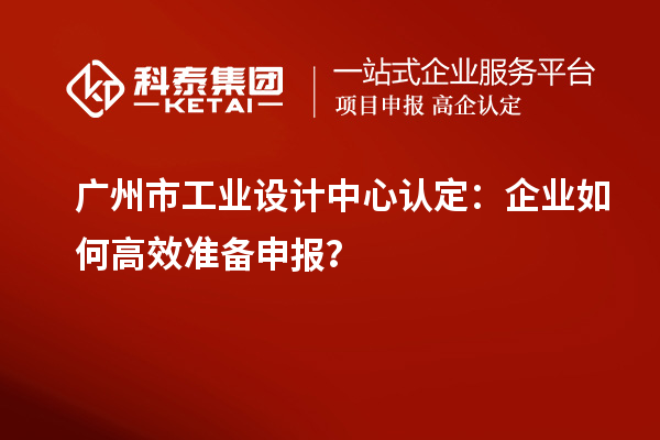 廣州市工業設計中心認定：企業如何高效準備申報？
