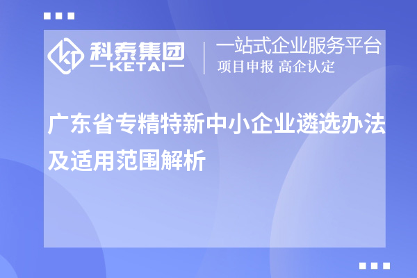 廣東省<a href=http://m.xjsygy.com/fuwu/zhuanjingtexin.html target=_blank class=infotextkey>專精特新中小企業</a>遴選辦法及適用范圍解析