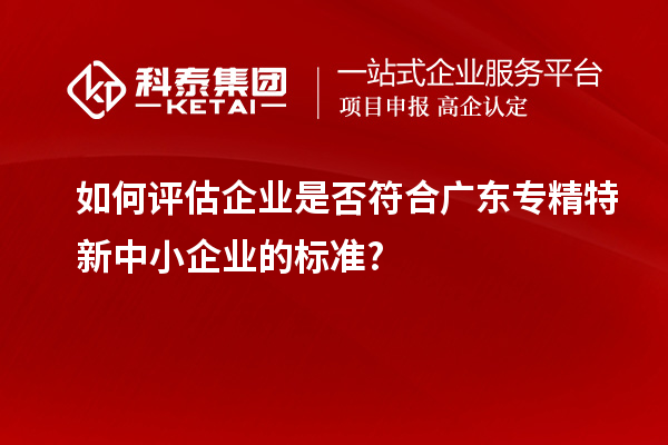 如何評估企業是否符合廣東專精特新中小企業的標準?