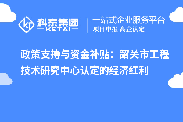 政策支持與資金補貼:韶關市工程技術研究中心認定的經濟紅利