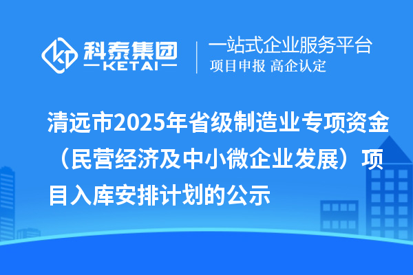 清遠(yuǎn)市2025年省級制造業(yè)專項資金（民營經(jīng)濟及中小微企業(yè)發(fā)展）項目入庫安排計劃的公示