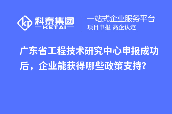 <a href=http://m.xjsygy.com/fuwu/gongchengzhongxin.html target=_blank class=infotextkey>廣東省工程技術(shù)研究中心</a>申報(bào)成功后，企業(yè)能獲得哪些政策支持？