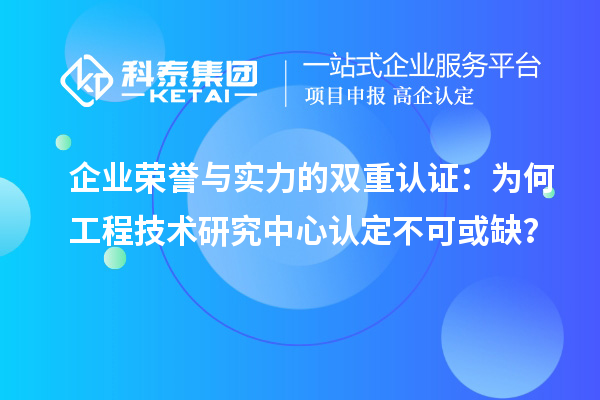企業(yè)榮譽與實力的雙重認證:為何工程技術研究中心認定不可或缺?