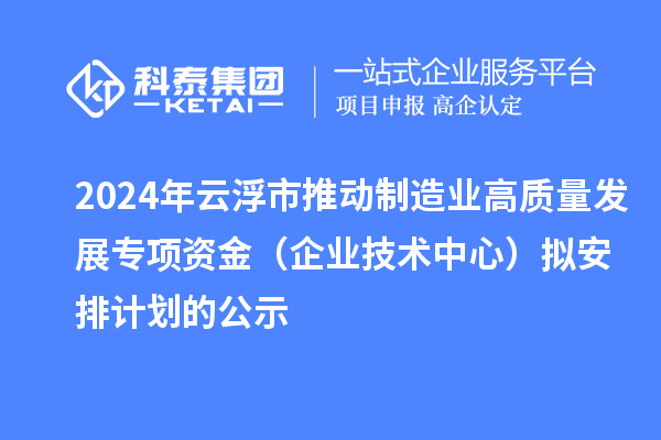 2024年云浮市推動制造業高質量發展專項資金(企業技術中心)擬安排計劃的公示
