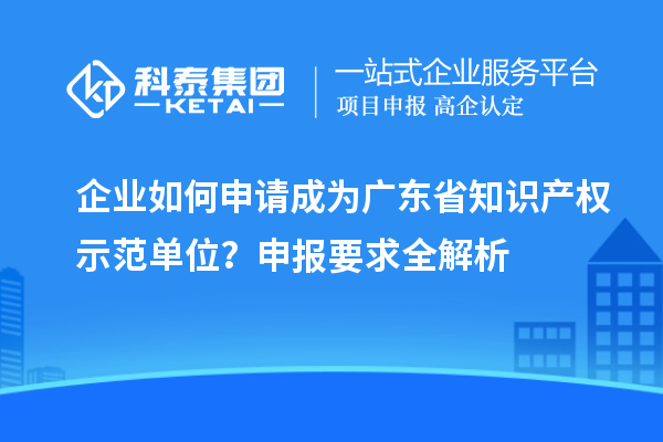 企業如何申請成為廣東省知識產權示范單位?申報要求全解析