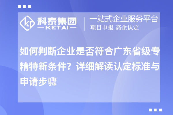 如何判斷企業是否符合廣東省級專精特新條件?詳細解讀認定標準與申請步驟