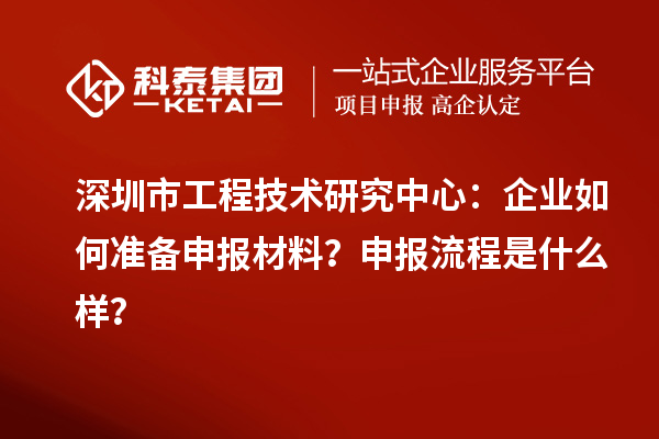 深圳市工程技術研究中心:企業(yè)如何準備申報材料?申報流程是什么樣?