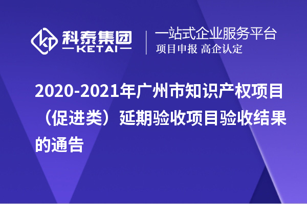2020-2021年廣州市知識產權項目(促進類)延期驗收項目驗收結果的通告