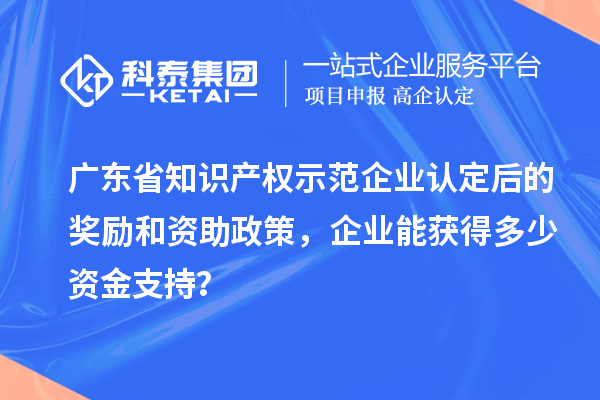 廣東省知識產權示范企業認定后的獎勵和資助政策,企業能獲得多少資金支持?