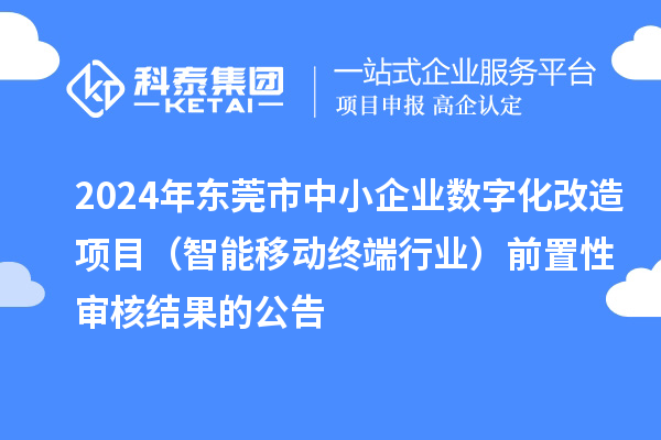 2024年東莞市中小企業(yè)數(shù)字化改造項目(智能移動終端行業(yè))前置性審核結果的公告