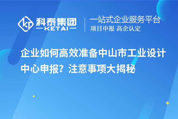 企業如何高效準備中山市工業設計中心申報？注意事項大揭秘