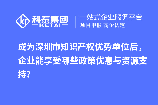 成為深圳市知識產(chǎn)權(quán)優(yōu)勢單位后，企業(yè)能享受哪些政策優(yōu)惠與資源支持？