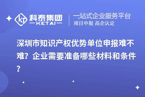 深圳市知識產權優勢單位申報難不難?企業需要準備哪些材料和條件?