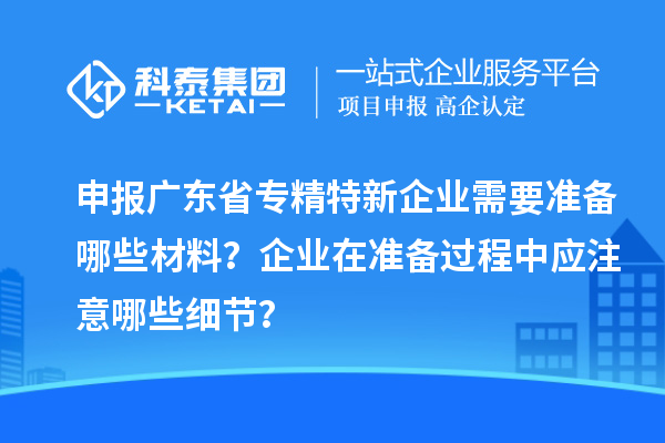 申報廣東省專精特新企業需要準備哪些材料？企業在準備過程中應注意哪些細節？