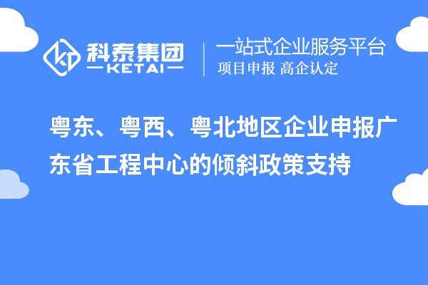 粵東、粵西、粵北地區企業申報廣東省工程中心的傾斜政策支持