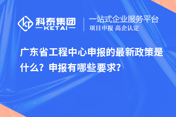 廣東省工程中心申報的最新政策是什么？申報有哪些要求？