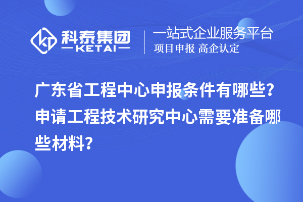 廣東省工程中心申報條件有哪些?申請工程技術(shù)研究中心需要準備哪些材料?
