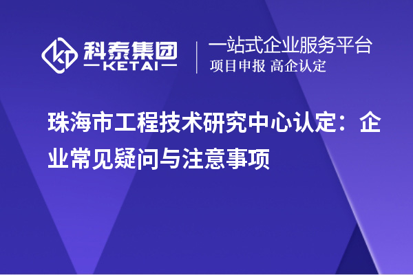 珠海市工程技術研究中心認定:企業常見疑問與注意事項