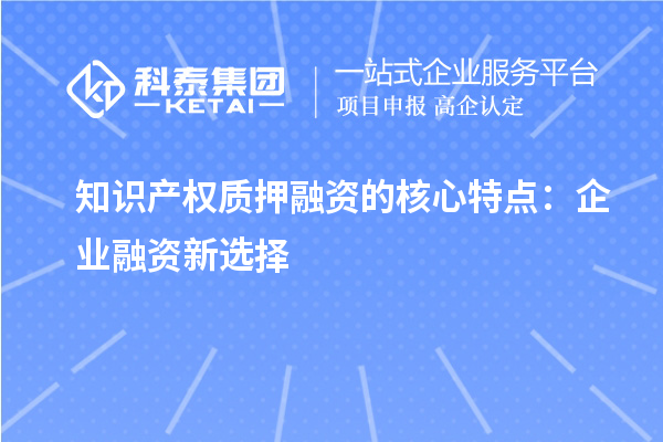 知識產權質押融資的核心特點:企業融資新選擇
