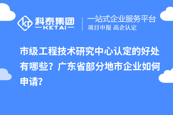 市級工程技術(shù)研究中心認(rèn)定的好處有哪些？廣東省部分地市企業(yè)如何申請？