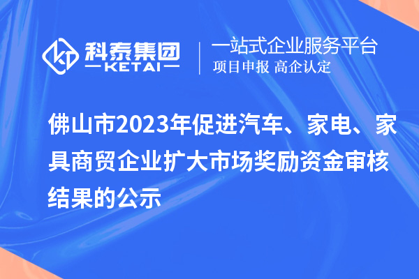 佛山市2023年促進(jìn)汽車、家電、家具商貿(mào)企業(yè)擴(kuò)大市場獎(jiǎng)勵(lì)資金審核結(jié)果的公示