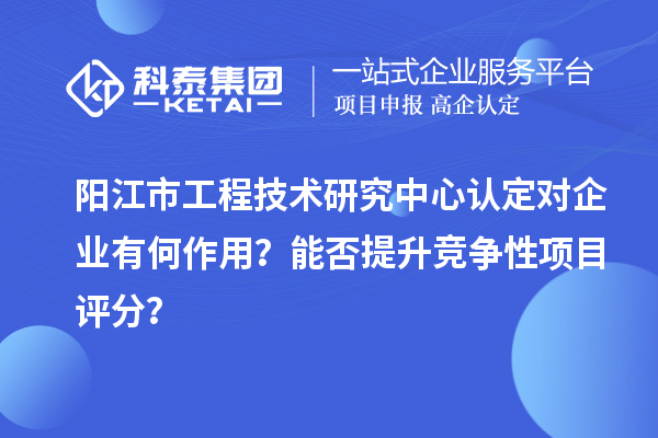 陽江市工程技術研究中心認定對企業有何作用?能否提升競爭性項目評分?