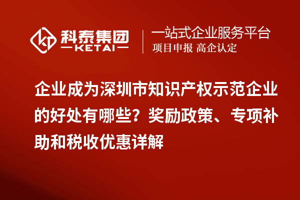 企業成為深圳市知識產權示范企業的好處有哪些？獎勵政策、專項補助和稅收優惠詳解
