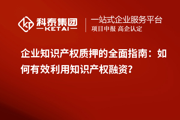  企業知識產權質押的全面指南：如何有效利用知識產權融資？
