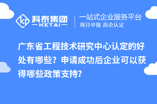 廣東<a href=http://m.xjsygy.com/fuwu/gongchengzhongxin.html target=_blank class=infotextkey>省工程技術研究中心認定</a>的好處有哪些？申請成功后企業可以獲得哪些政策支持？