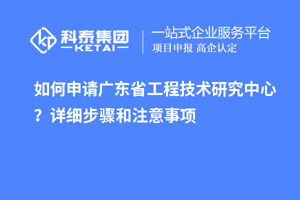 如何申請<a href=http://m.xjsygy.com/fuwu/gongchengzhongxin.html target=_blank class=infotextkey>廣東省工程技術研究中心</a>？詳細步驟和注意事項