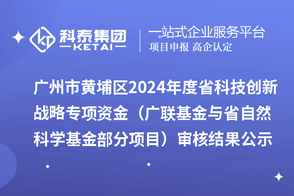 廣州市黃埔區2024年度省科技創新戰略專項資金（廣聯基金與省自然科學基金部分項目） 審核結果公示