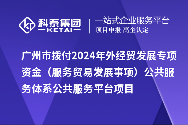 廣州市撥付2024年外經貿發展專項資金(服務貿易發展事項)公共服務體系公共服務平臺項目