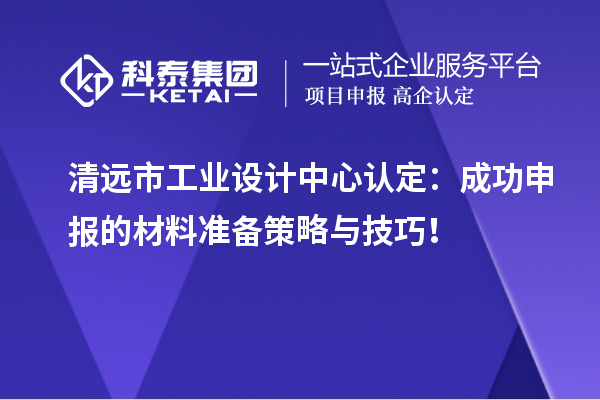 清遠市工業設計中心認定：成功申報的材料準備策略與技巧！