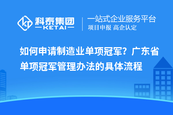 如何申請制造業(yè)單項(xiàng)冠軍？廣東省單項(xiàng)冠軍管理辦法的具體流程