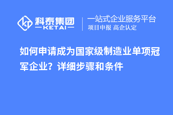 如何申請成為國家級制造業(yè)單項(xiàng)冠軍企業(yè)？詳細(xì)步驟和條件