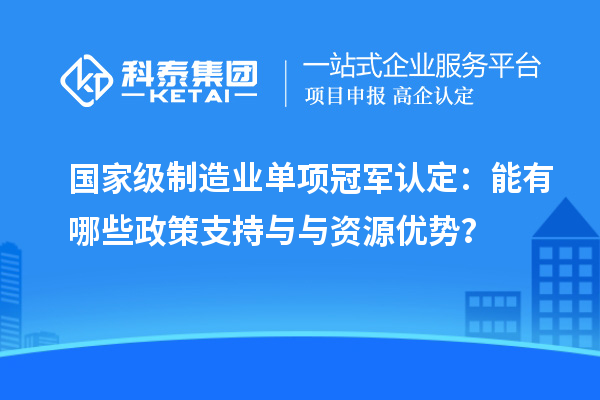 國家級制造業(yè)單項(xiàng)冠軍認(rèn)定：能有哪些政策支持與與資源優(yōu)勢？