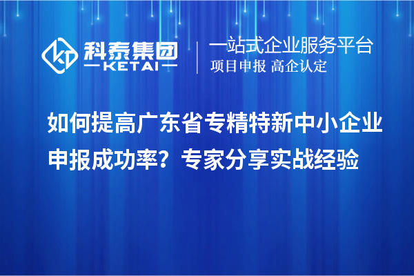 如何提高廣東省<a href=http://m.xjsygy.com/fuwu/zhuanjingtexin.html target=_blank class=infotextkey>專精特新中小企業(yè)</a>申報成功率?專家分享實戰(zhàn)經(jīng)驗