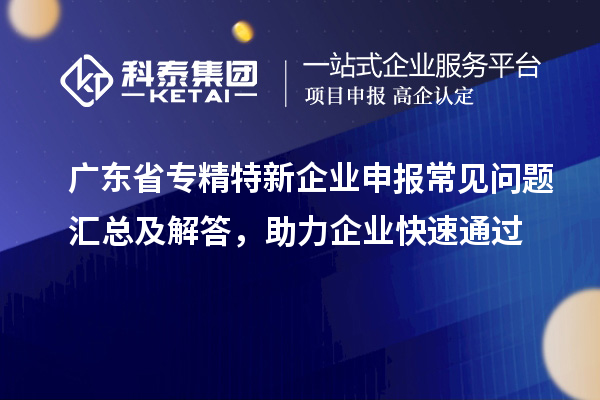 廣東省專精特新企業申報常見問題匯總及解答,助力企業快速通過
