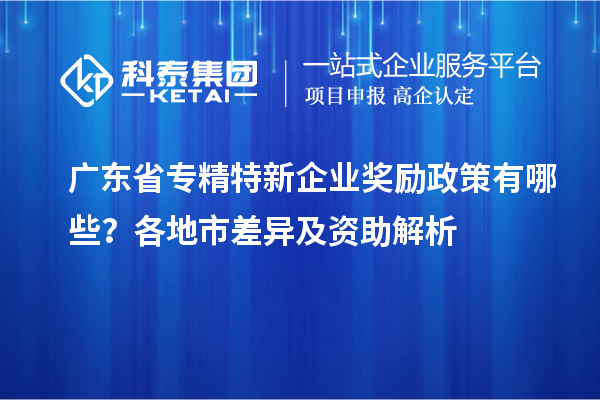 廣東省專精特新企業獎勵政策有哪些?各地市差異及資助解析