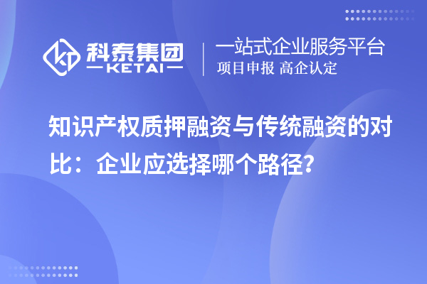 知識產權質押融資與傳統融資的對比:企業應選擇哪個路徑?
