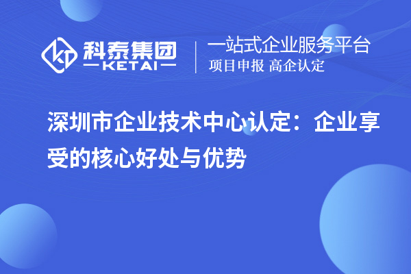 深圳市企業技術中心認定:企業享受的核心好處與優勢