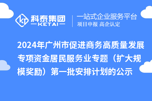 2024年廣州市促進(jìn)商務(wù)高質(zhì)量發(fā)展專項(xiàng)資金居民服務(wù)業(yè)專題（擴(kuò)大規(guī)模獎(jiǎng)勵(lì)）第一批安排計(jì)劃的公示