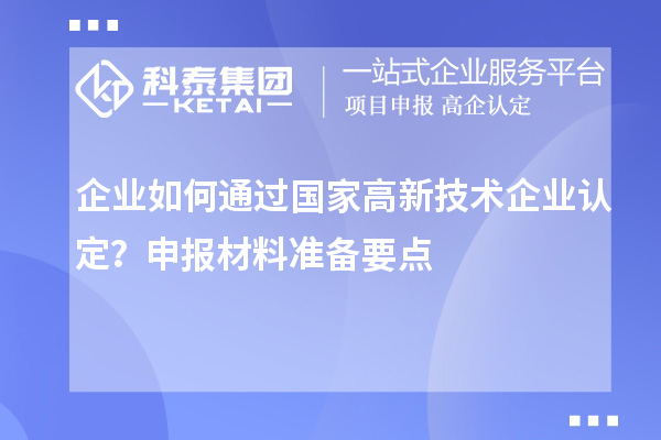 企業(yè)如何通過(guò)國(guó)家高新技術(shù)企業(yè)認(rèn)定?申報(bào)材料準(zhǔn)備要點(diǎn)