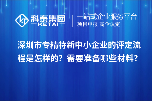 深圳市專精特新中小企業(yè)的評定流程是怎樣的?需要準備哪些材料?
