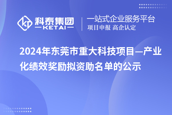 2024年東莞市重大科技項目—產業化績效獎勵擬資助名單的公示