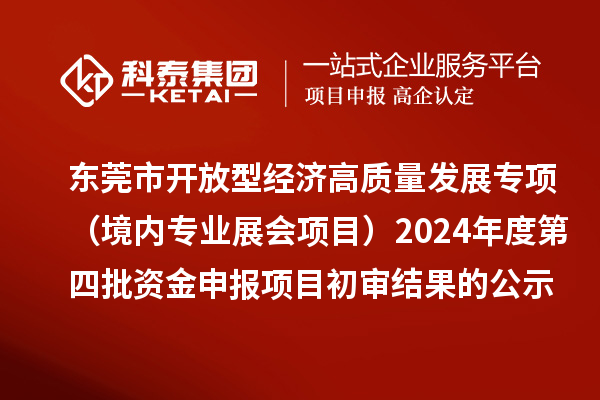 東莞市促進開放型經濟高質量發展專項資金(境內專業展會項目)2024年度第四批資金申報項目初審結果的公示