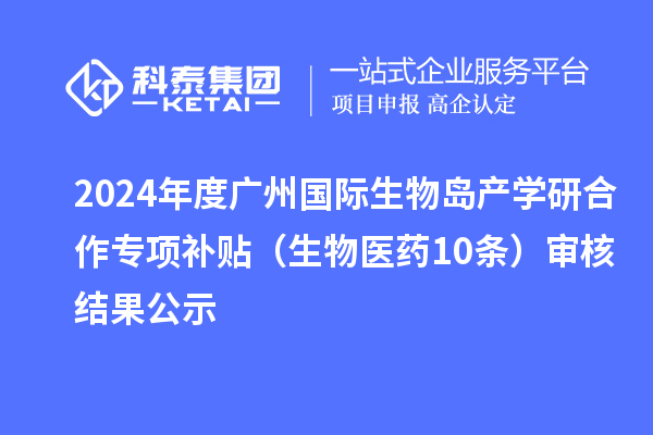 2024年度廣州國際生物島產學研合作專項補貼(生物醫藥10條)審核結果公示